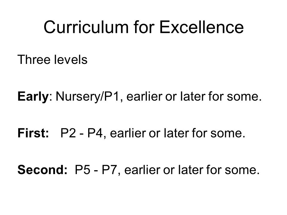 Curriculum for Excellence Three levels Early: Nursery/P1, earlier or later for some.