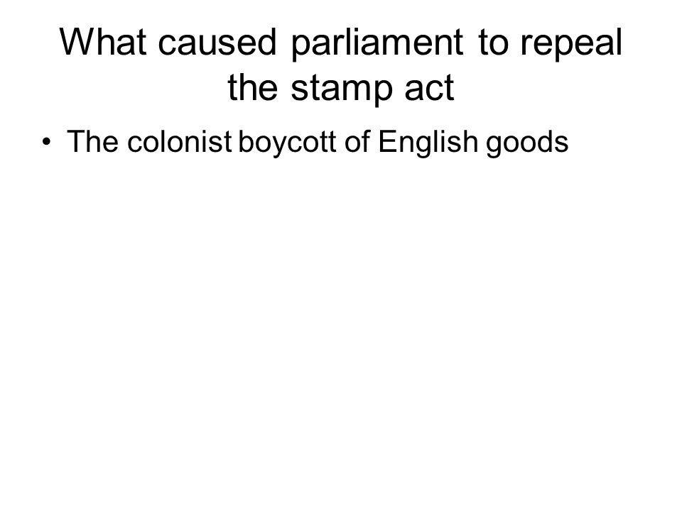 What caused parliament to repeal the stamp act The colonist boycott of English goods
