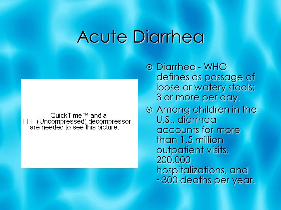 Acute Diarrhea  Diarrhea - WHO defines as passage of loose or watery stools; 3 or more per day.