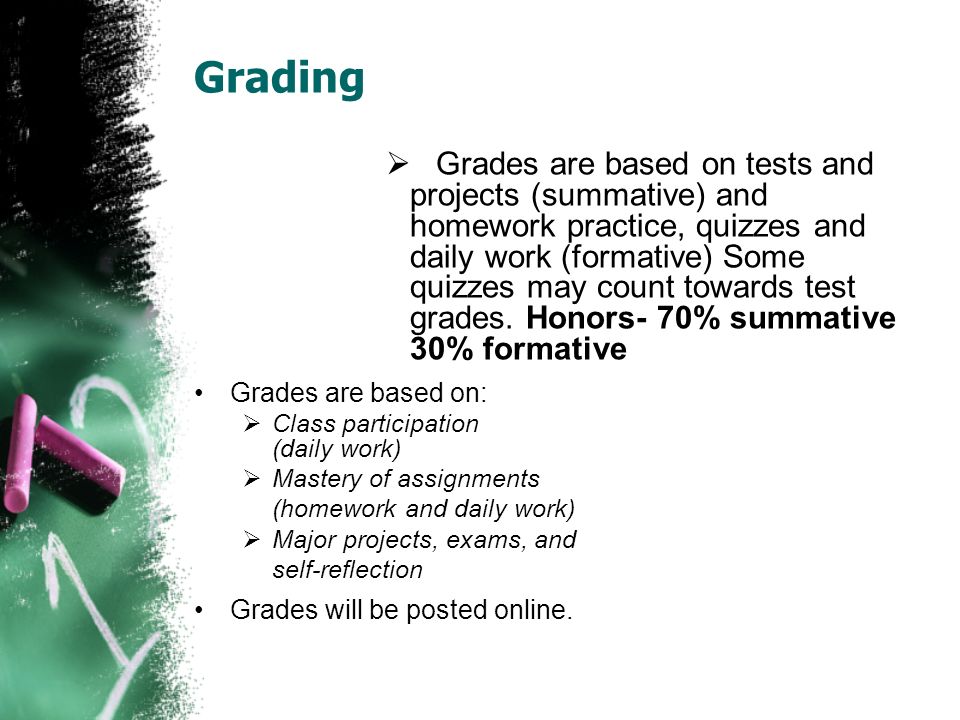 Grading  Grades are based on tests and projects (summative) and homework practice, quizzes and daily work (formative) Some quizzes may count towards test grades.