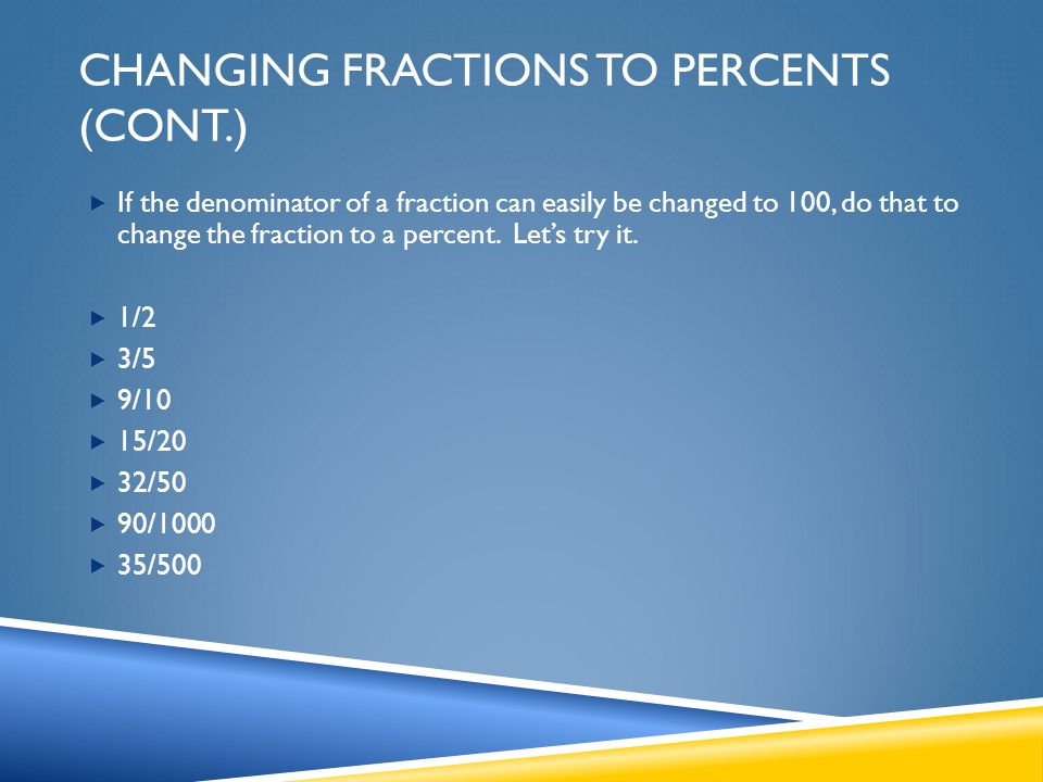 CHANGING FRACTIONS TO PERCENTS (CONT.)  If the denominator of a fraction can easily be changed to 100, do that to change the fraction to a percent.