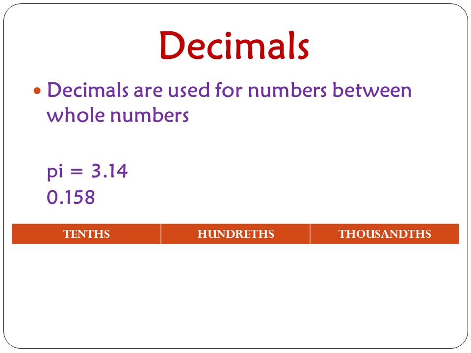 Decimals Decimals are used for numbers between whole numbers pi = TENTHSHUNDRETHSTHOUSANDTHS
