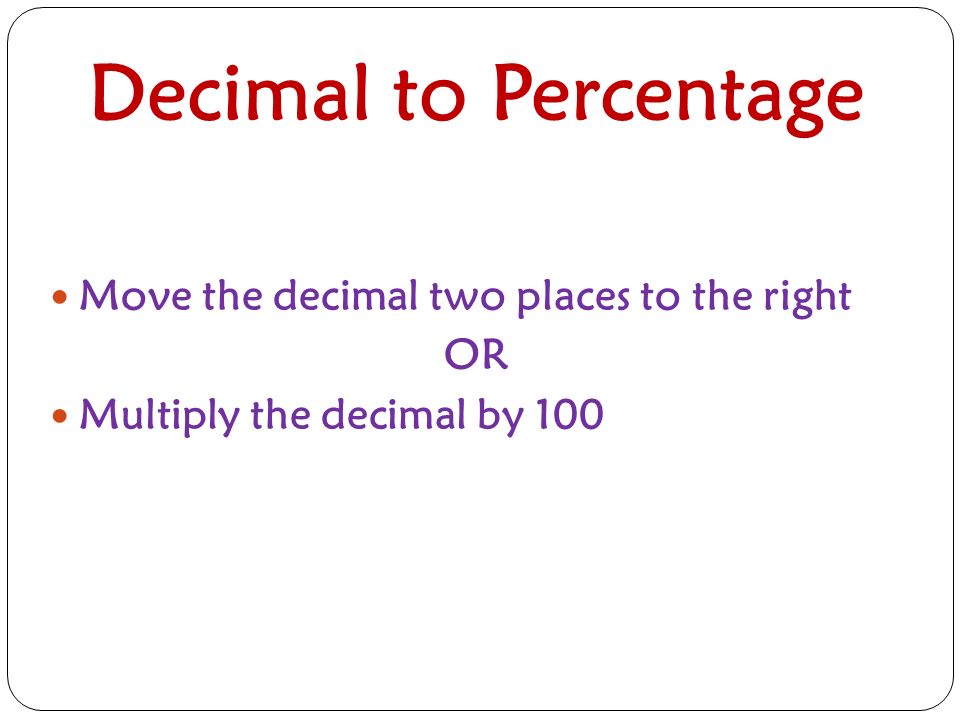 Decimal to Percentage Move the decimal two places to the right OR Multiply the decimal by 100