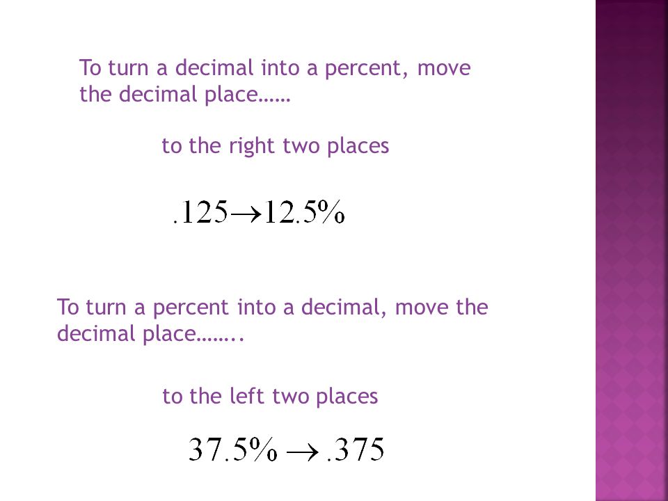 To turn a decimal into a percent, move the decimal place…… to the right two places To turn a percent into a decimal, move the decimal place……..