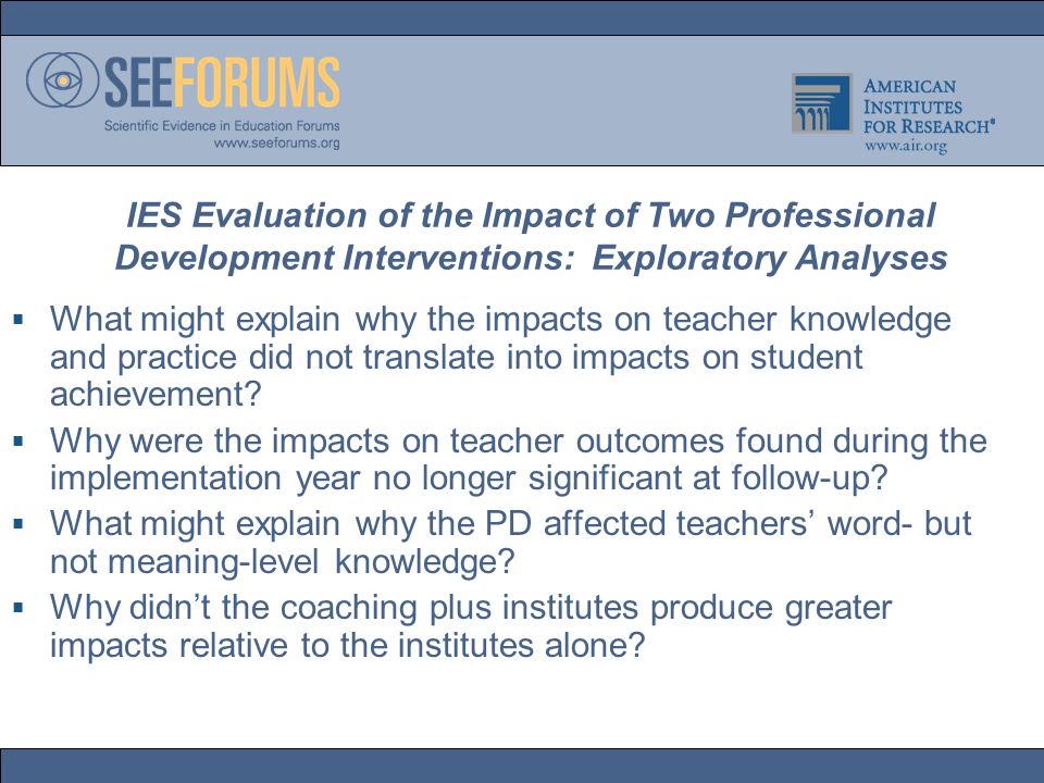 IES Evaluation of the Impact of Two Professional Development Interventions: Exploratory Analyses  What might explain why the impacts on teacher knowledge and practice did not translate into impacts on student achievement.