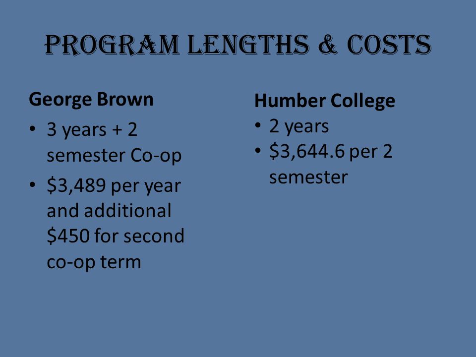 Program lengths & costs George Brown 3 years + 2 semester Co-op $3,489 per year and additional $450 for second co-op term Humber College 2 years $3,644.6 per 2 semester