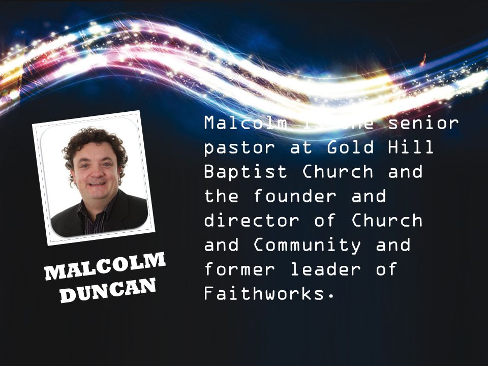 MALCOLM DUNCAN Malcolm is the senior pastor at Gold Hill Baptist Church and the founder and director of Church and Community and former leader of Faithworks.