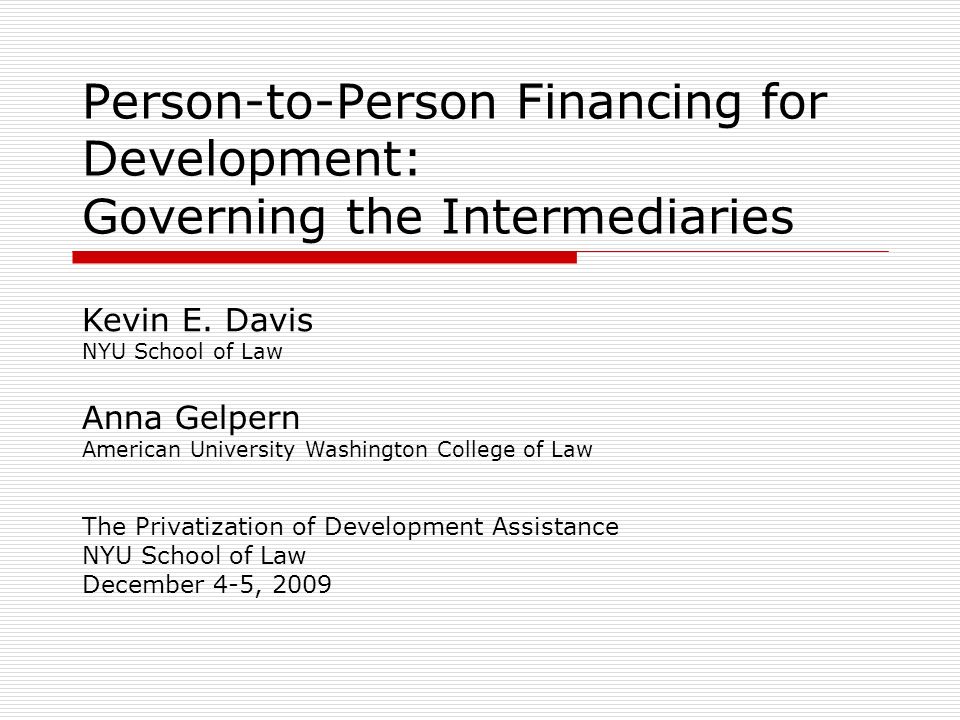 Person-to-Person Financing for Development: Governing the Intermediaries The Privatization of Development Assistance NYU School of Law December 4-5, 2009 Kevin E.