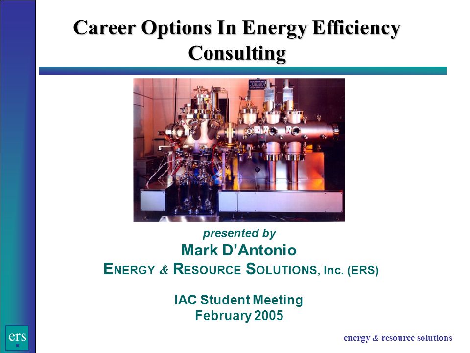 ers energy & resource solutions Career Options In Energy Efficiency Consulting presented by Mark D’Antonio E NERGY & R ESOURCE S OLUTIONS, Inc.
