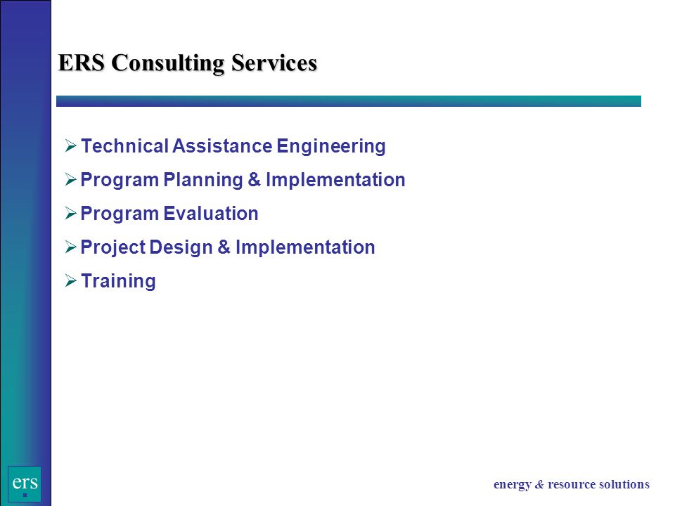 ers energy & resource solutions  Technical Assistance Engineering  Program Planning & Implementation  Program Evaluation  Project Design & Implementation  Training ERS Consulting Services