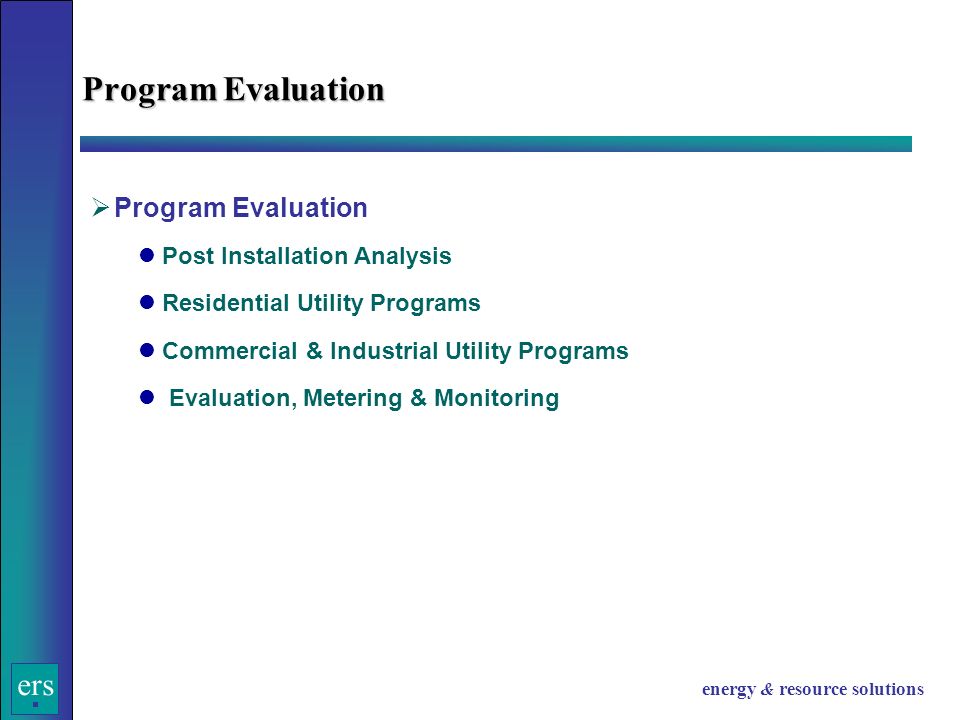 ers energy & resource solutions  Program Evaluation Post Installation Analysis Residential Utility Programs Commercial & Industrial Utility Programs Evaluation, Metering & Monitoring Program Evaluation
