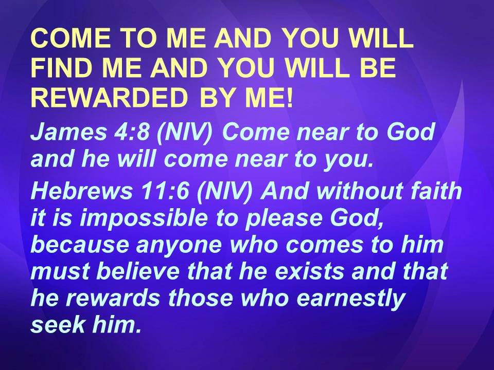 COME TO ME AND YOU WILL FIND ME AND YOU WILL BE REWARDED BY ME.