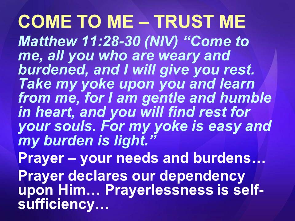 COME TO ME – TRUST ME Matthew 11:28-30 (NIV) Come to me, all you who are weary and burdened, and I will give you rest.