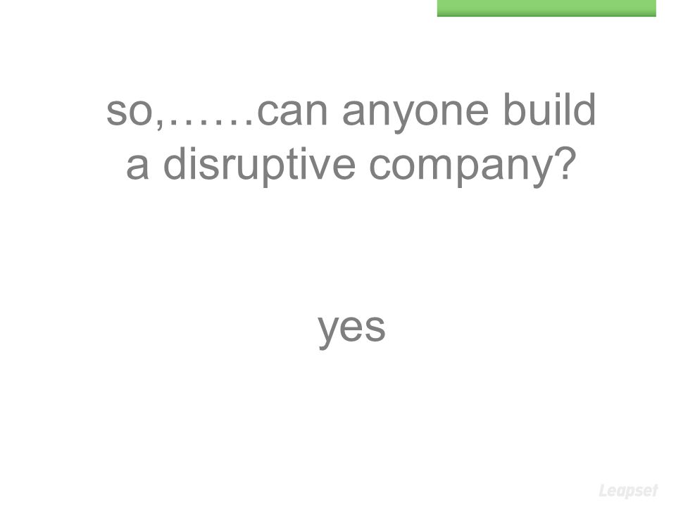 so,……can anyone build a disruptive company yes