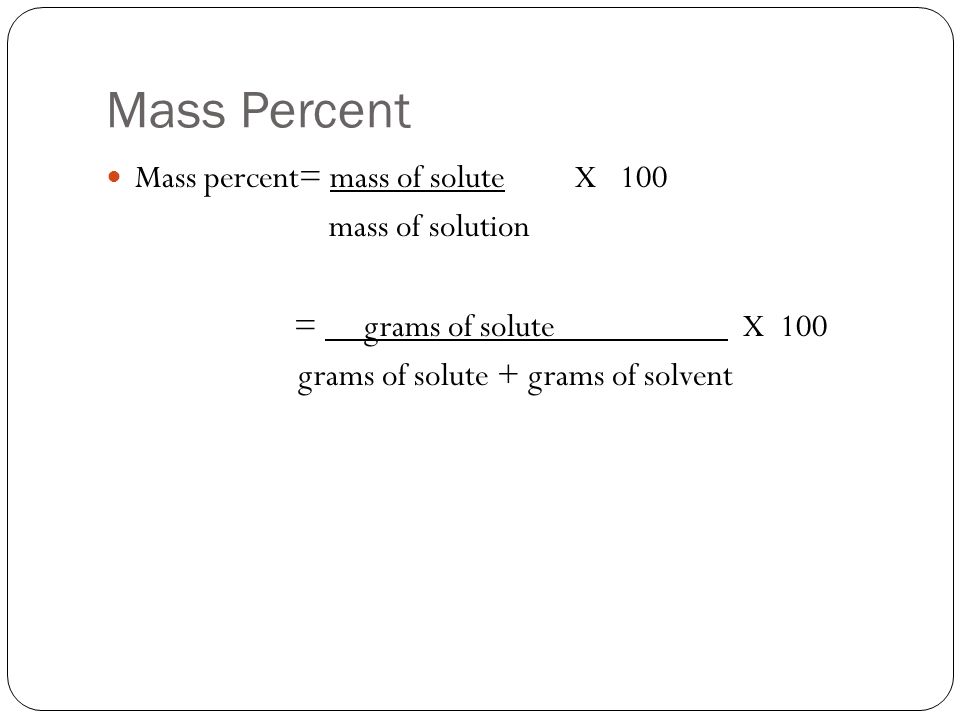 Mass Percent Mass percent= mass of solute X 100 mass of solution = grams of solute X 100 grams of solute + grams of solvent