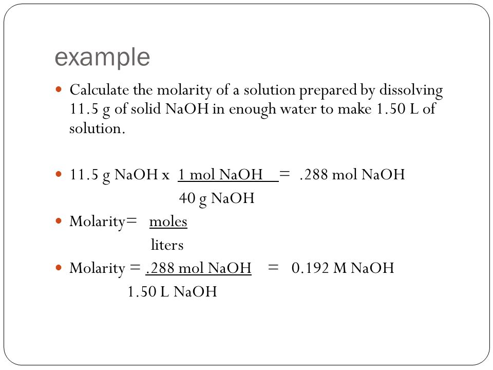 example Calculate the molarity of a solution prepared by dissolving 11.5 g of solid NaOH in enough water to make 1.50 L of solution.