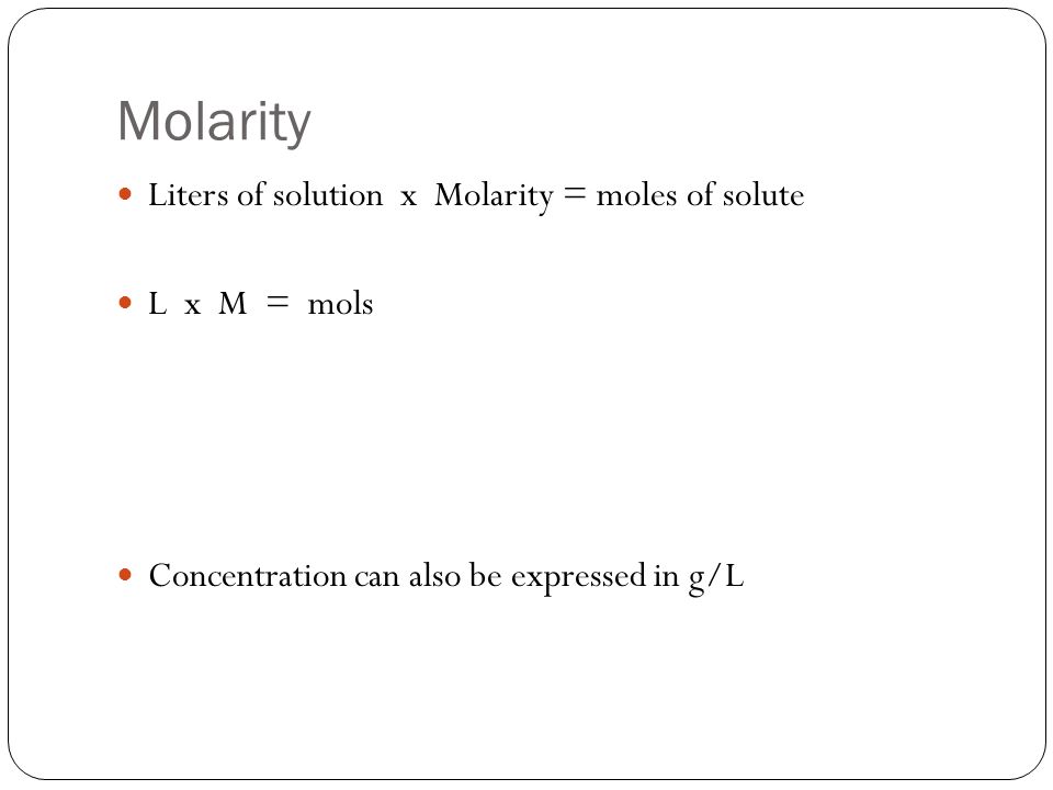 Molarity Liters of solution x Molarity = moles of solute L x M = mols Concentration can also be expressed in g/L