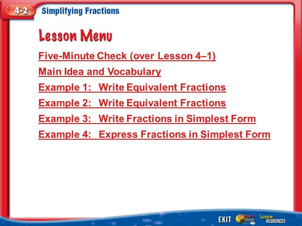 Lesson Menu Five-Minute Check (over Lesson 4–1) Main Idea and Vocabulary Example 1:Write Equivalent Fractions Example 2:Write Equivalent Fractions Example 3:Write Fractions in Simplest Form Example 4:Express Fractions in Simplest Form