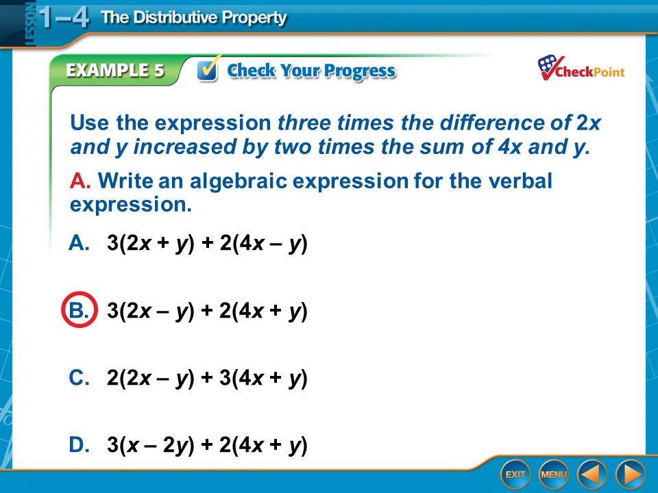 Example 5 A.3(2x + y) + 2(4x – y) B.3(2x – y) + 2(4x + y) C.2(2x – y) + 3(4x + y) D.3(x – 2y) + 2(4x + y) Use the expression three times the difference of 2x and y increased by two times the sum of 4x and y.