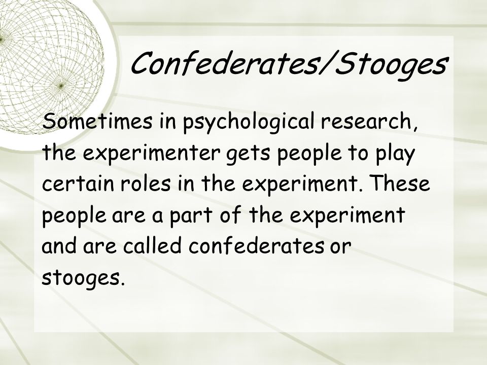 Confederates/Stooges Sometimes in psychological research, the experimenter gets people to play certain roles in the experiment.