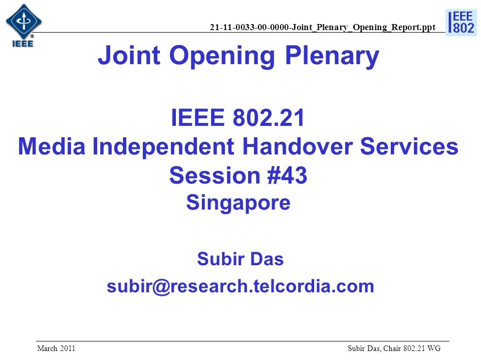 Joint_Plenary_Opening_Report.ppt Joint Opening Plenary IEEE Media Independent Handover Services Session #43 Singapore Subir Das Subir Das, Chair WG March 2011