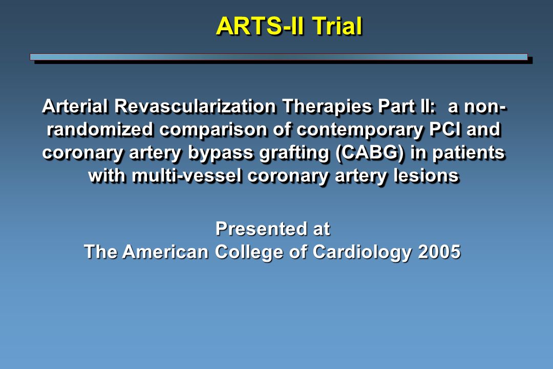 Arterial Revascularization Therapies Part II: a non- randomized comparison of contemporary PCI and coronary artery bypass grafting (CABG) in patients with multi-vessel coronary artery lesions ARTS-II Trial Presented at The American College of Cardiology 2005