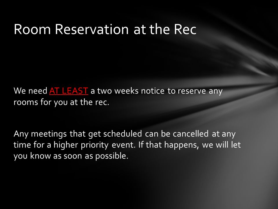 We need AT LEAST a two weeks notice to reserve any rooms for you at the rec.