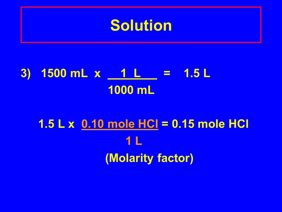 Solution 3) 1500 mL x 1 L = 1.5 L 1000 mL 1.5 L x 0.10 mole HCl = 0.15 mole HCl 1 L (Molarity factor)