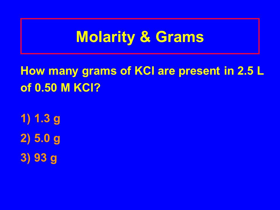Molarity & Grams How many grams of KCl are present in 2.5 L of 0.50 M KCl.