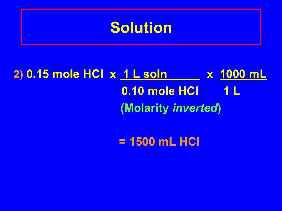Solution 2) 0.15 mole HCl x 1 L soln x 1000 mL 0.10 mole HCl 1 L (Molarity inverted) = 1500 mL HCl