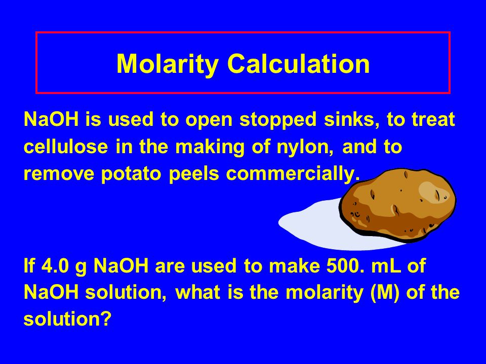 Molarity Calculation NaOH is used to open stopped sinks, to treat cellulose in the making of nylon, and to remove potato peels commercially.