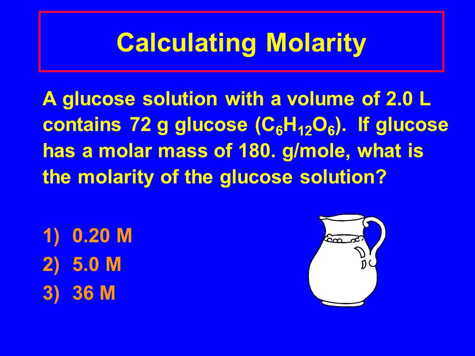 Calculating Molarity A glucose solution with a volume of 2.0 L contains 72 g glucose (C 6 H 12 O 6 ).