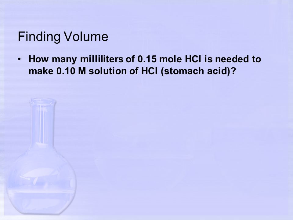 Finding Volume How many milliliters of 0.15 mole HCl is needed to make 0.10 M solution of HCl (stomach acid)