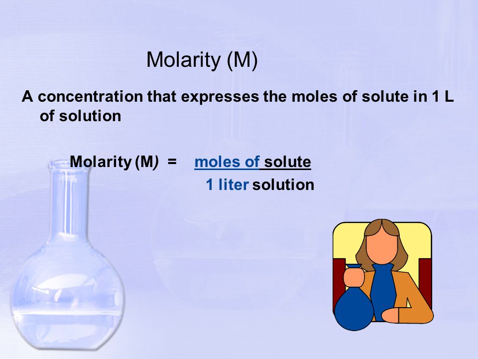 Molarity (M) A concentration that expresses the moles of solute in 1 L of solution Molarity (M) = moles of solute 1 liter solution