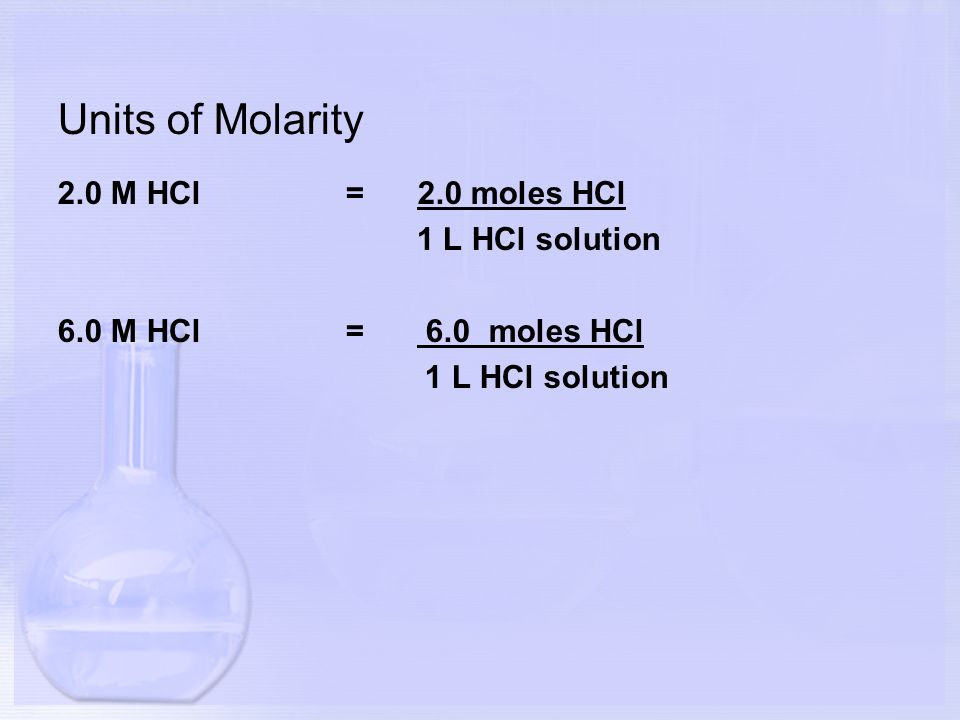 Units of Molarity 2.0 M HCl = 2.0 moles HCl 1 L HCl solution 6.0 M HCl= 6.0 moles HCl 1 L HCl solution