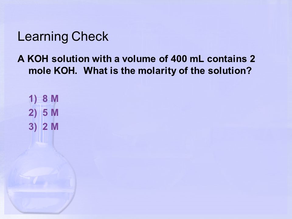 Learning Check A KOH solution with a volume of 400 mL contains 2 mole KOH.