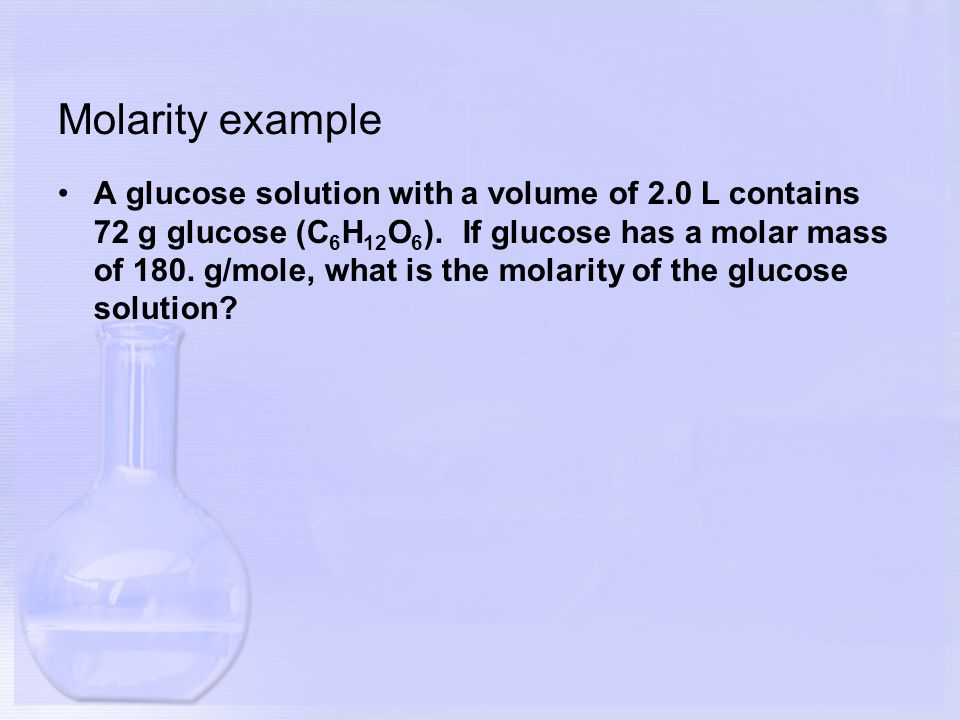Molarity example A glucose solution with a volume of 2.0 L contains 72 g glucose (C 6 H 12 O 6 ).