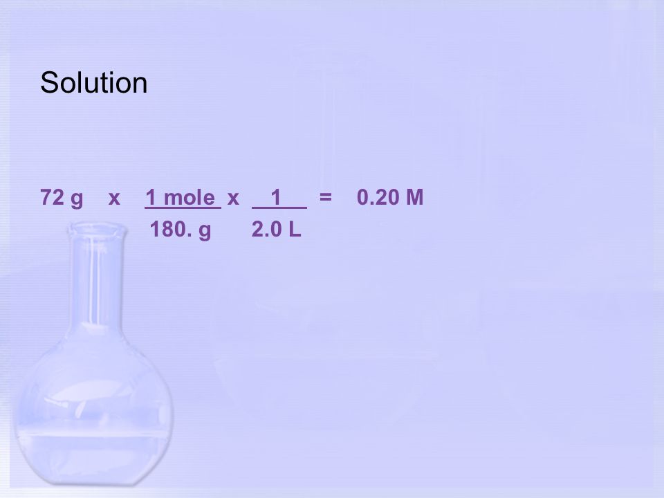 Solution 72 g x 1 mole x 1 = 0.20 M 180. g 2.0 L