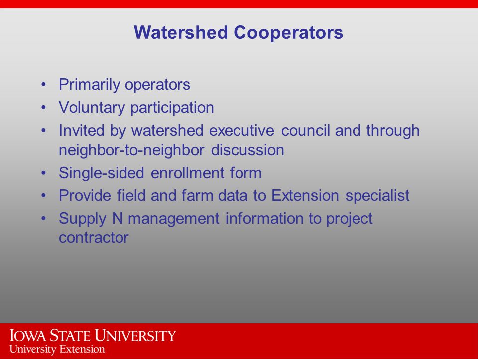 Primarily operators Voluntary participation Invited by watershed executive council and through neighbor-to-neighbor discussion Single-sided enrollment form Provide field and farm data to Extension specialist Supply N management information to project contractor Watershed Cooperators