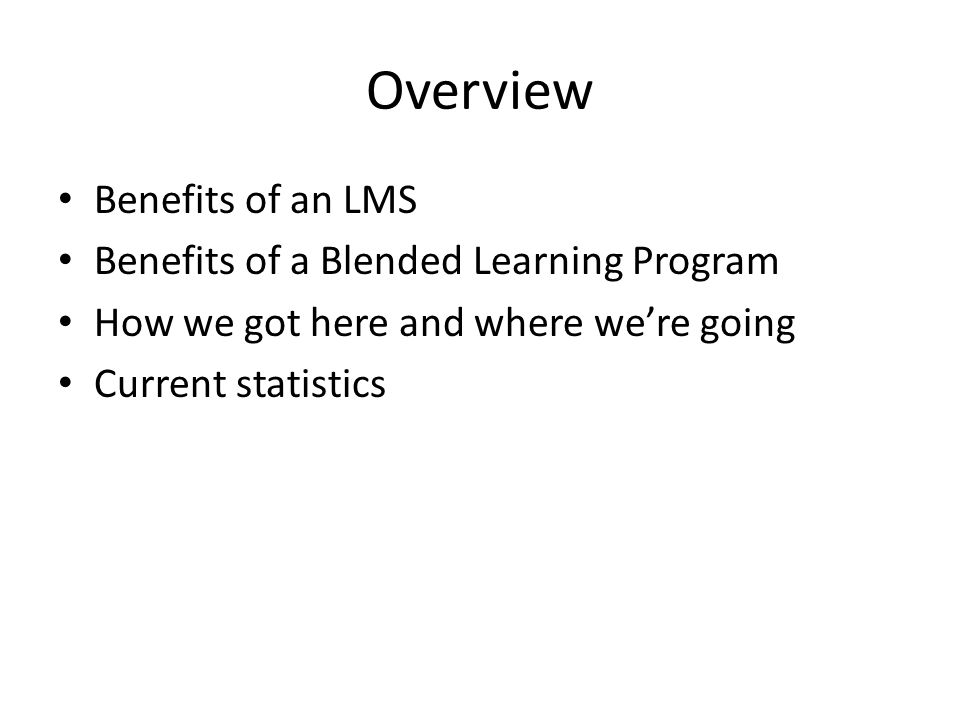 Overview Benefits of an LMS Benefits of a Blended Learning Program How we got here and where we’re going Current statistics