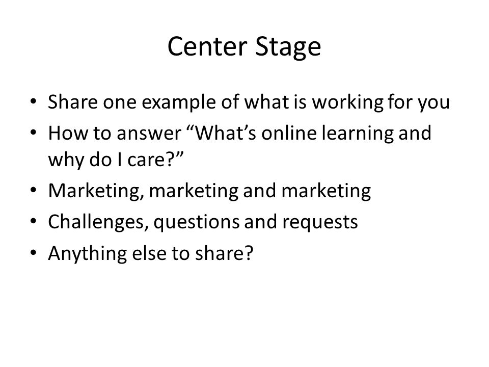 Center Stage Share one example of what is working for you How to answer What’s online learning and why do I care Marketing, marketing and marketing Challenges, questions and requests Anything else to share