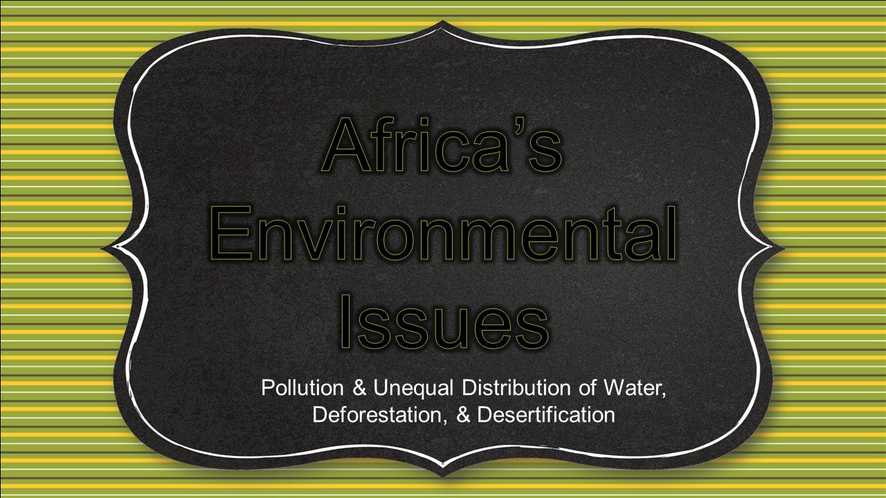 Pollution & Unequal Distribution of Water, Deforestation, & Desertification