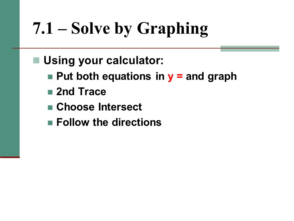 7.1 – Solve by Graphing Using your calculator: Put both equations in y = and graph 2nd Trace Choose Intersect Follow the directions