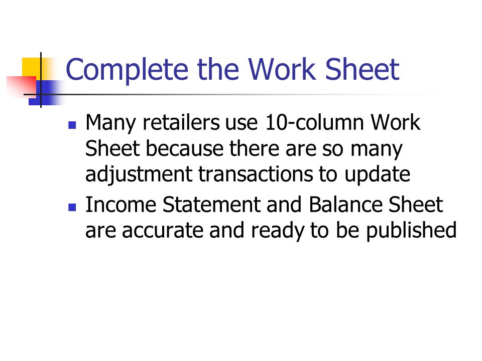 Complete the Work Sheet Many retailers use 10-column Work Sheet because there are so many adjustment transactions to update Income Statement and Balance Sheet are accurate and ready to be published