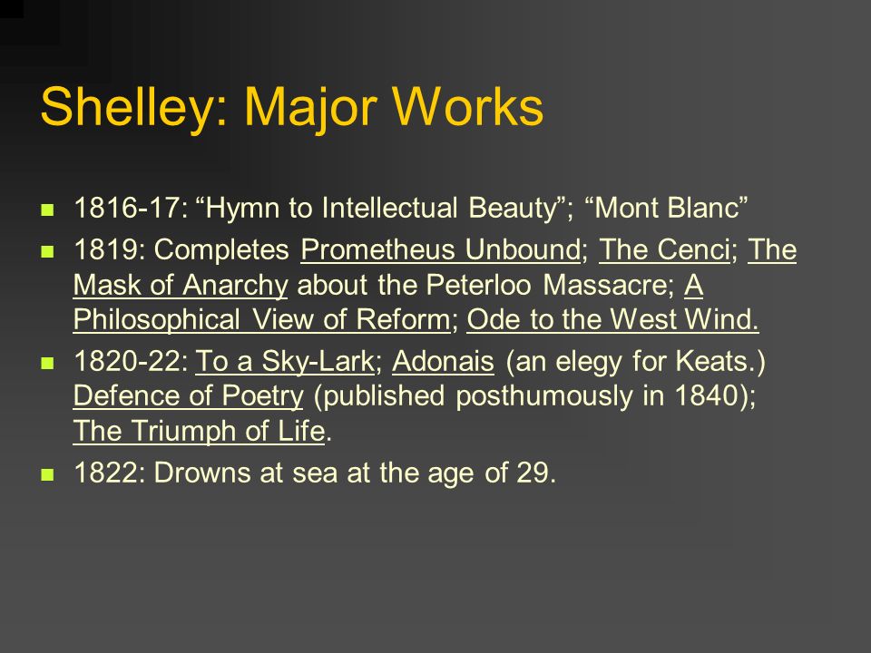 Shelley: Major Works : Hymn to Intellectual Beauty ; Mont Blanc 1819: Completes Prometheus Unbound; The Cenci; The Mask of Anarchy about the Peterloo Massacre; A Philosophical View of Reform; Ode to the West Wind.