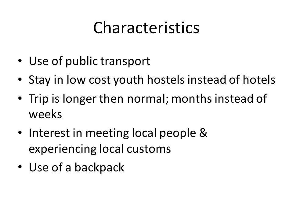 Characteristics Use of public transport Stay in low cost youth hostels instead of hotels Trip is longer then normal; months instead of weeks Interest in meeting local people & experiencing local customs Use of a backpack