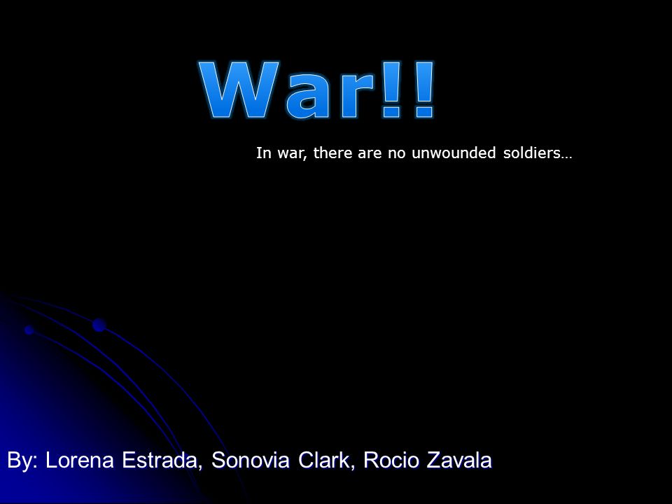 By: Lorena Estrada, Sonovia Clark, Rocio Zavala In war, there are no unwounded soldiers…