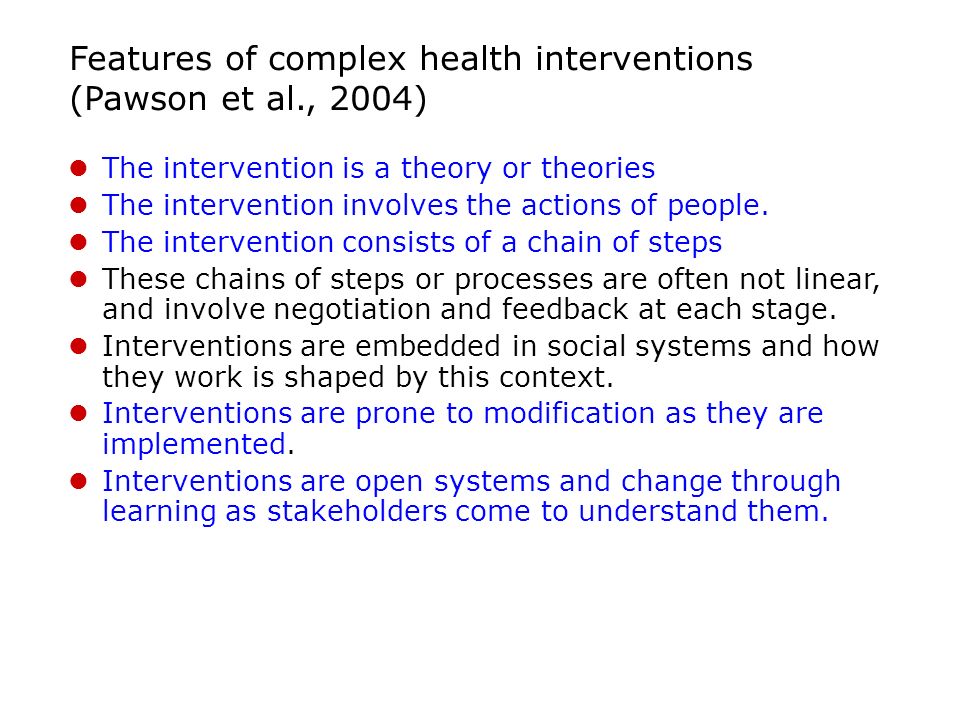 Features of complex health interventions (Pawson et al., 2004) The intervention is a theory or theories The intervention involves the actions of people.