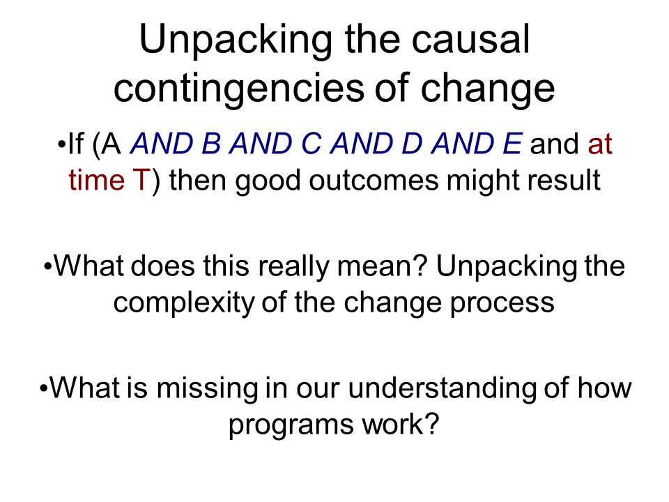 Unpacking the causal contingencies of change If (A AND B AND C AND D AND E and at time T) then good outcomes might result What does this really mean.