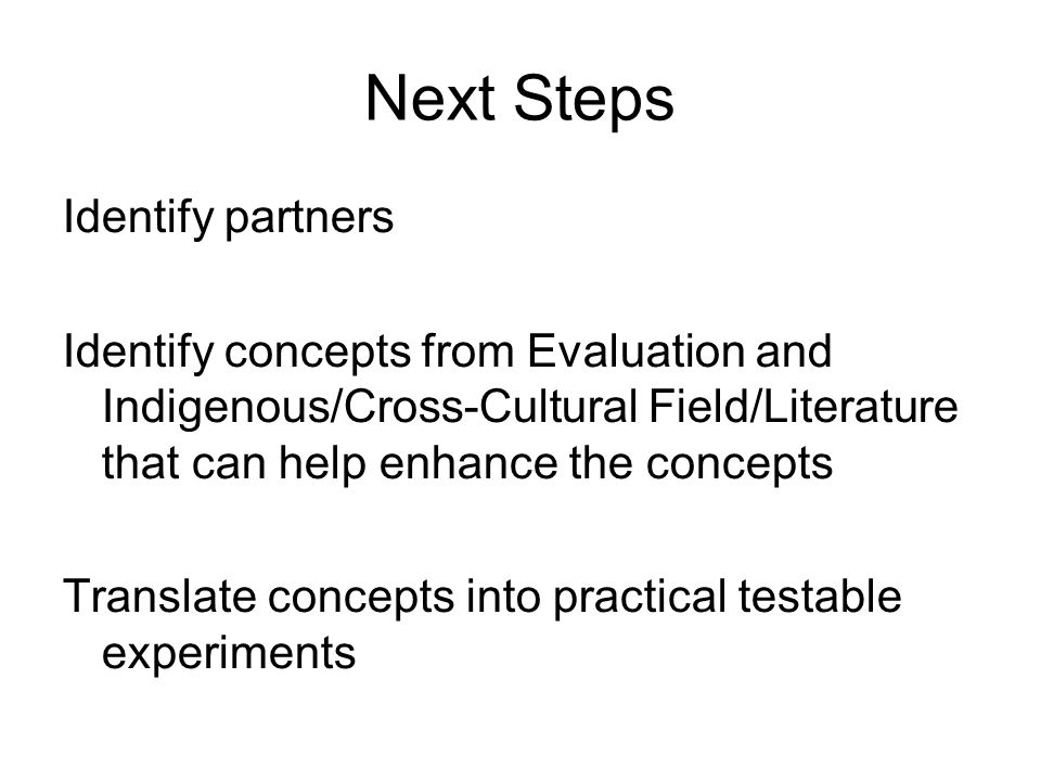 Next Steps Identify partners Identify concepts from Evaluation and Indigenous/Cross-Cultural Field/Literature that can help enhance the concepts Translate concepts into practical testable experiments